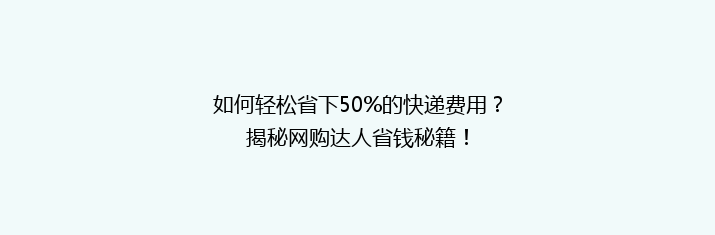 如何轻松省下50%的快递费用？揭秘网购达人省钱秘籍！
