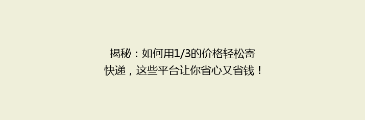 揭秘：如何用1/3的价格轻松寄快递，这些平台让你省心又省钱！