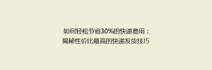 如何轻松节省30%的快递费用:揭秘性价比最高的快递发货技巧
