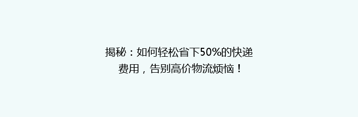 揭秘：如何轻松省下50%的快递费用，告别高价物流烦恼！