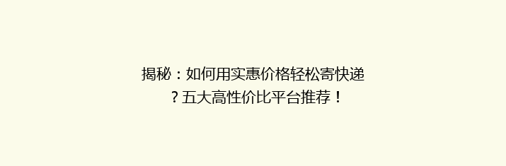 揭秘：如何用实惠价格轻松寄快递？五大高性价比平台推荐！