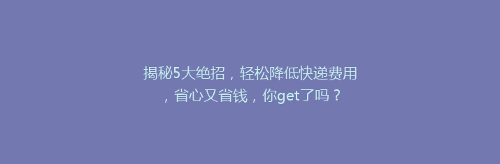揭秘5大绝招，轻松降低快递费用，省心又省钱，你get了吗？