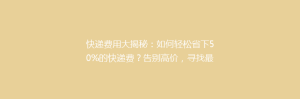 快递费用大揭秘:如何轻松省下50%的快递费?告别高价,寻找最省钱快递技巧!