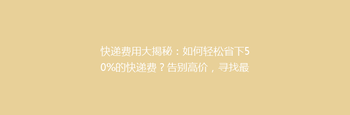 快递费用大揭秘：如何轻松省下50%的快递费？告别高价，寻找最省钱快递技巧！
