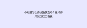 你知道怎么寄快递便宜吗?这样寄果然巨巨巨省钱