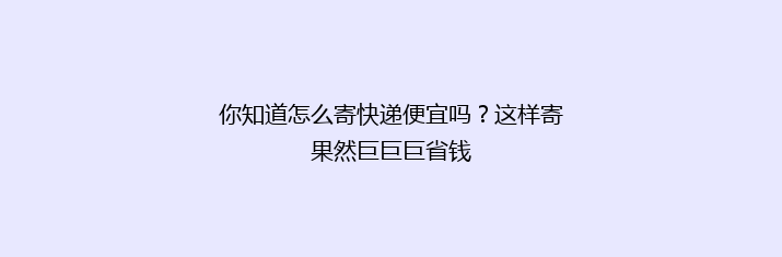 你知道怎么寄快递便宜吗？这样寄果然巨巨巨省钱