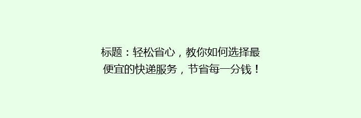 标题：轻松省心，教你如何选择最便宜的快递服务，节省每一分钱！