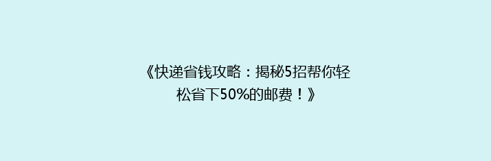 《快递省钱攻略：揭秘5招帮你轻松省下50%的邮费！》