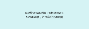 揭秘快递省钱秘籍:如何轻松省下50%的运费,告别高价快递陷阱!
