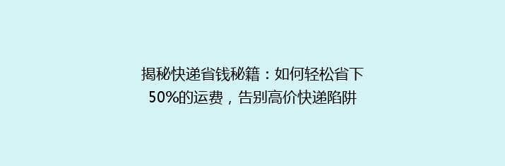 揭秘快递省钱秘籍：如何轻松省下50%的运费，告别高价快递陷阱！