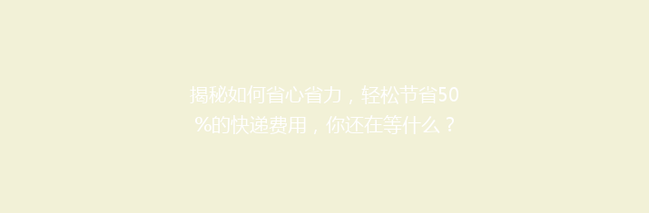 揭秘如何省心省力，轻松节省50%的快递费用，你还在等什么？