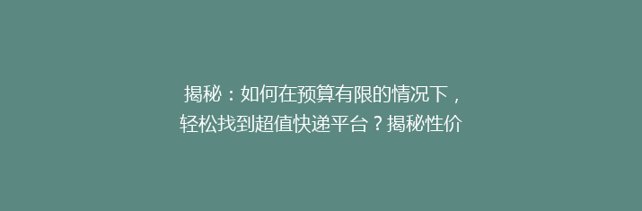 揭秘：如何在预算有限的情况下，轻松找到超值快递平台？揭秘性价比之王！
