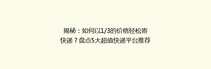 揭秘：如何以1/3的价格轻松寄快递？盘点5大超值快递平台推荐！