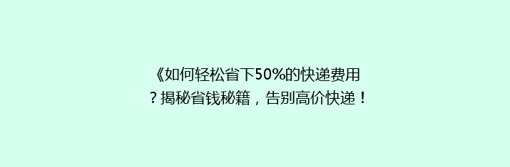 《如何轻松省下50%的快递费用？揭秘省钱秘籍，告别高价快递！》