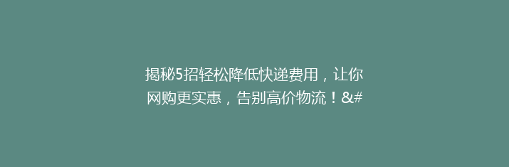 揭秘5招轻松降低快递费用，让你网购更实惠，告别高价物流！”。