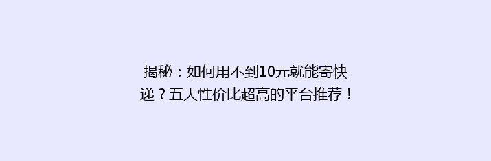 揭秘：如何用不到10元就能寄快递？五大性价比超高的平台推荐！