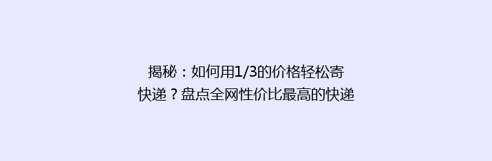 揭秘：如何用1/3的价格轻松寄快递？盘点全网性价比最高的快递平台！