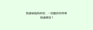 快递省钱有妙招，一招教你怎样寄快递便宜！