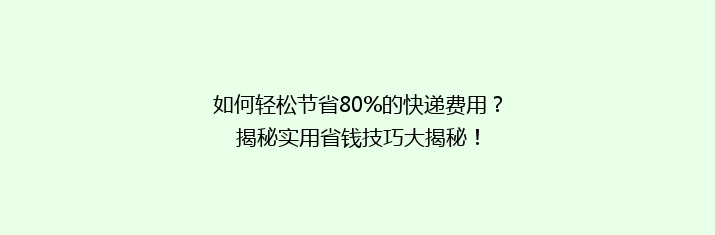 如何轻松节省80%的快递费用？揭秘实用省钱技巧大揭秘！