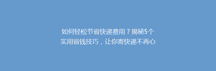 如何轻松节省快递费用？揭秘5个实用省钱技巧，让你寄快递不再心疼钱袋！