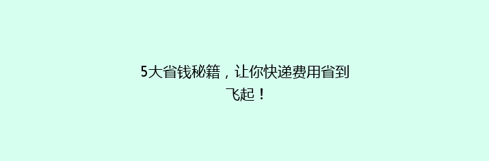 5大省钱秘籍，让你快递费用省到飞起！