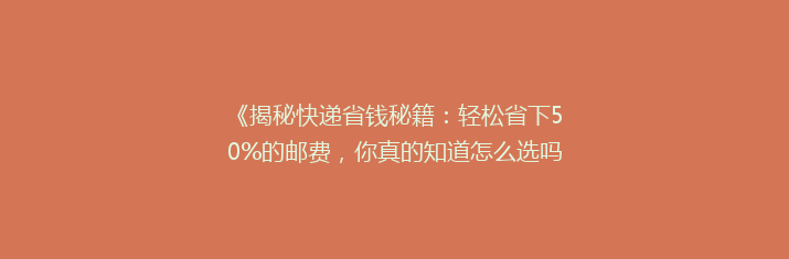 《揭秘快递省钱秘籍：轻松省下50%的邮费，你真的知道怎么选吗？》