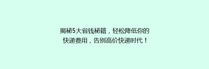 揭秘5大省钱秘籍，轻松降低你的快递费用，告别高价快递时代！