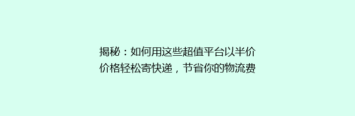 揭秘：如何用这些超值平台以半价价格轻松寄快递，节省你的物流费用！