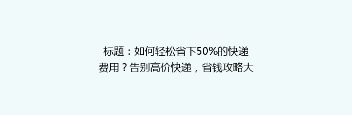 标题：如何轻松省下50%的快递费用？告别高价快递，省钱攻略大公开！