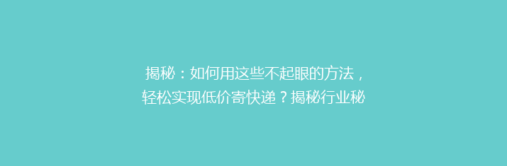 揭秘：如何用这些不起眼的方法，轻松实现低价寄快递？揭秘行业秘密！