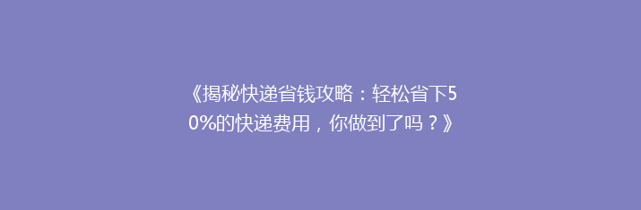 《揭秘快递省钱攻略：轻松省下50%的快递费用，你做到了吗？》