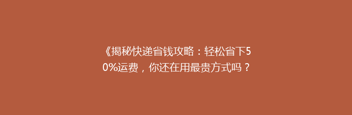 《揭秘快递省钱攻略：轻松省下50%运费，你还在用最贵方式吗？》