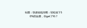 标题:快递省钱攻略:轻松省下50%的运费,你get了吗?