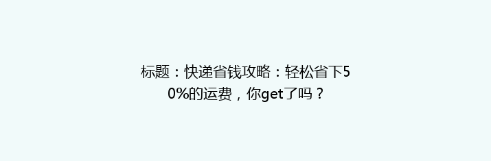 标题：快递省钱攻略：轻松省下50%的运费，你get了吗？