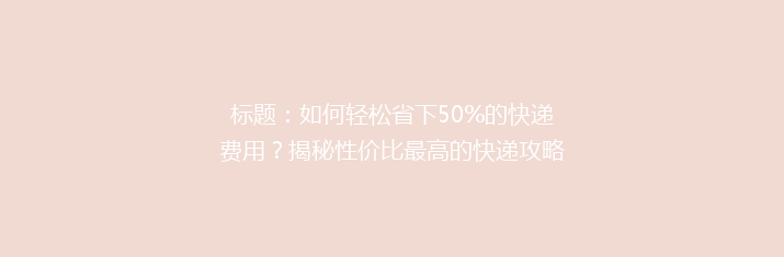 标题：如何轻松省下50%的快递费用？揭秘性价比最高的快递攻略！