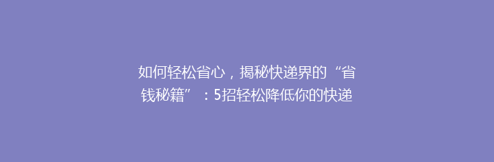 如何轻松省心，揭秘快递界的“省钱秘籍”：5招轻松降低你的快递费用！