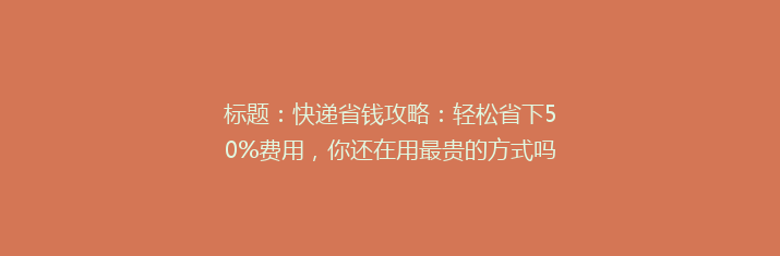 标题：快递省钱攻略：轻松省下50%费用，你还在用最贵的方式吗？