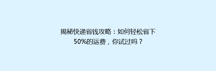 揭秘快递省钱攻略：如何轻松省下50%的运费，你试过吗？