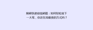 揭秘快递省钱秘籍：如何轻松省下一大笔，你还在用最贵的方式吗？