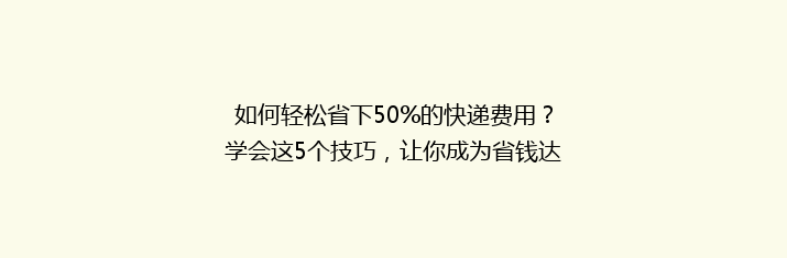 如何轻松省下50%的快递费用？学会这5个技巧，让你成为省钱达人！