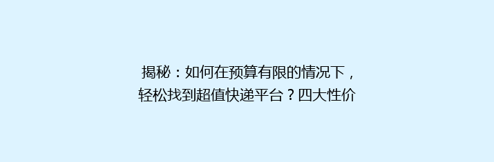 揭秘：如何在预算有限的情况下，轻松找到超值快递平台？四大性价比之王大比拼！