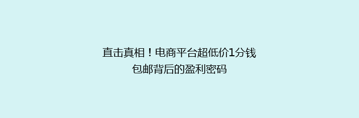 直击真相！电商平台超低价1分钱包邮背后的盈利密码