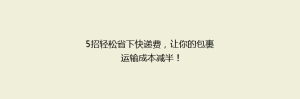 5招轻松省下快递费,让你的包裹运输成本减半!