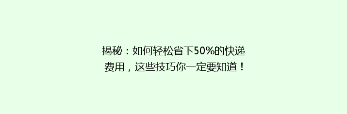 揭秘：如何轻松省下50%的快递费用，这些技巧你一定要知道！