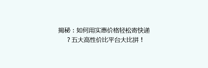 揭秘：如何用实惠价格轻松寄快递？五大高性价比平台大比拼！