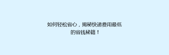 如何轻松省心，揭秘快递费用最低的省钱秘籍！