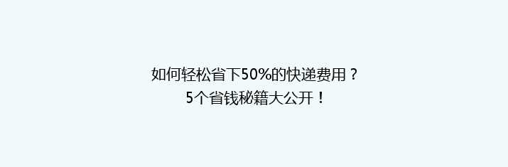 如何轻松省下50%的快递费用？5个省钱秘籍大公开！