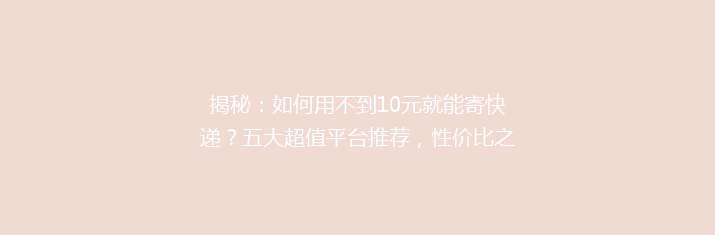 揭秘：如何用不到10元就能寄快递？五大超值平台推荐，性价比之选大公开！