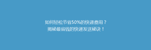如何轻松节省50%的快递费用?揭秘最省钱的快递发送秘诀!