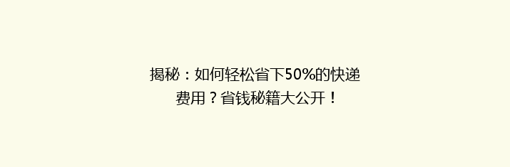 揭秘：如何轻松省下50%的快递费用？省钱秘籍大公开！